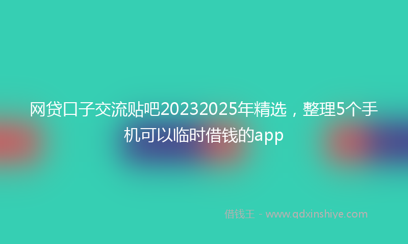 网贷口子交流贴吧20232025年精选，整理5个手机可以临时借钱的app