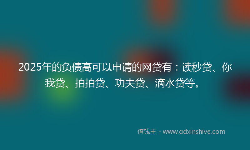 2025年的负债高可以申请的网贷有：读秒贷、你我贷、拍拍贷、功夫贷、滴水贷等。