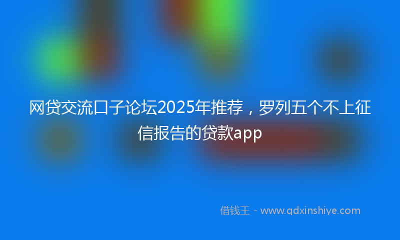 网贷交流口子论坛2025年推荐，罗列五个不上征信报告的贷款app