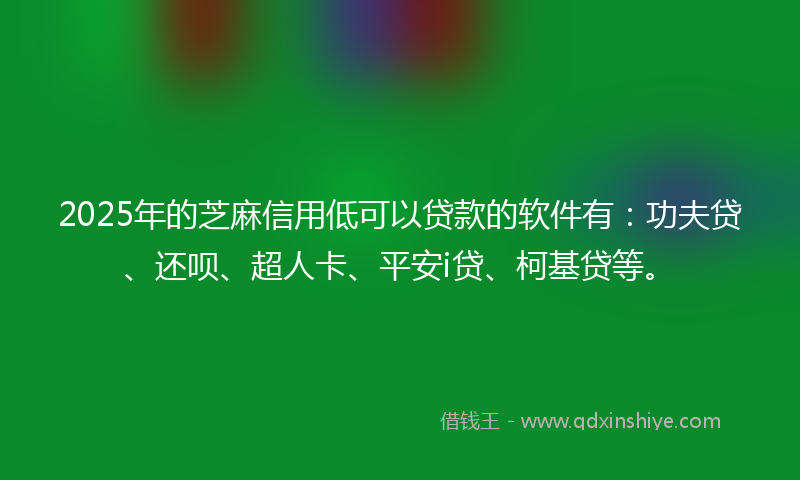 2025年的芝麻信用低可以贷款的软件有：功夫贷、还呗、超人卡、平安i贷、柯基贷等。