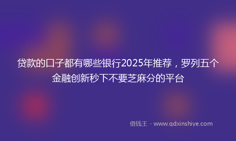 贷款的口子都有哪些银行2025年推荐，罗列五个金融创新秒下不要芝麻分的平台