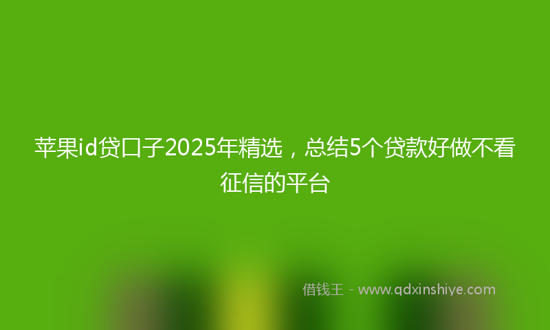 苹果id贷口子2025年精选，总结5个贷款好做不看征信的平台