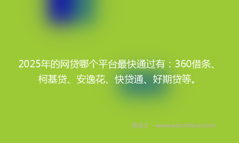 2025年的网贷哪个平台最快通过有：360借条、柯基贷、安逸花、快贷通、好期贷等。