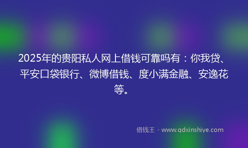 2025年的贵阳私人网上借钱可靠吗有：你我贷、平安口袋银行、微博借钱、度小满金融、安逸花等。