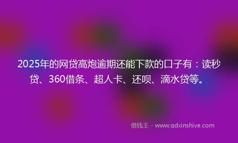 2025年的网贷高炮逾期还能下款的口子有：读秒贷、360借条、超人卡、还呗、滴水贷等。