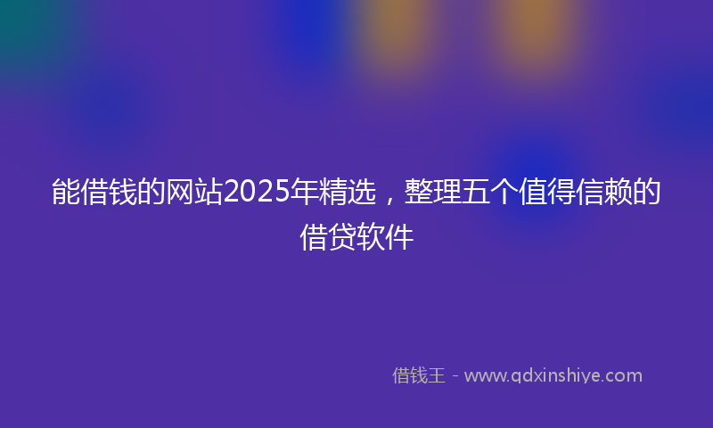能借钱的网站2025年精选，整理五个值得信赖的借贷软件