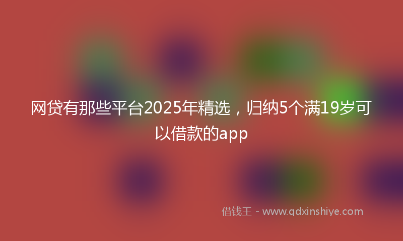 网贷有那些平台2025年精选，归纳5个满19岁可以借款的app