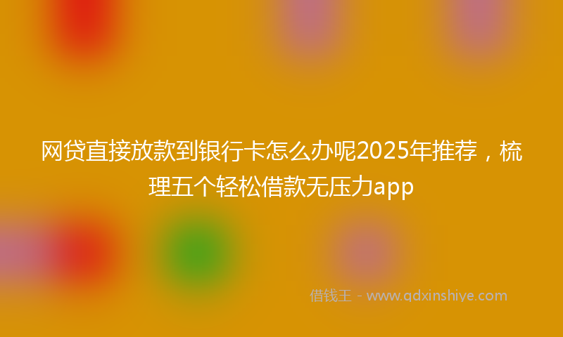 网贷直接放款到银行卡怎么办呢2025年推荐，梳理五个轻松借款无压力app