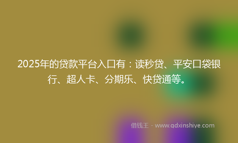 2025年的贷款平台入口有：读秒贷、平安口袋银行、超人卡、分期乐、快贷通等。