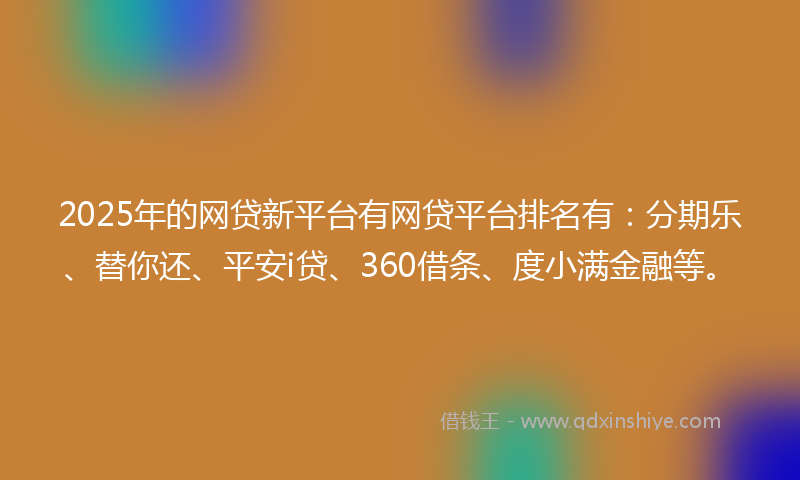 2025年的网贷新平台有网贷平台排名有：分期乐、替你还、平安i贷、360借条、度小满金融等。