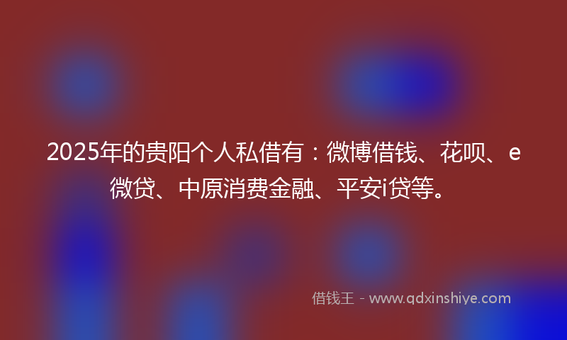 2025年的贵阳个人私借有：微博借钱、花呗、e微贷、中原消费金融、平安i贷等。