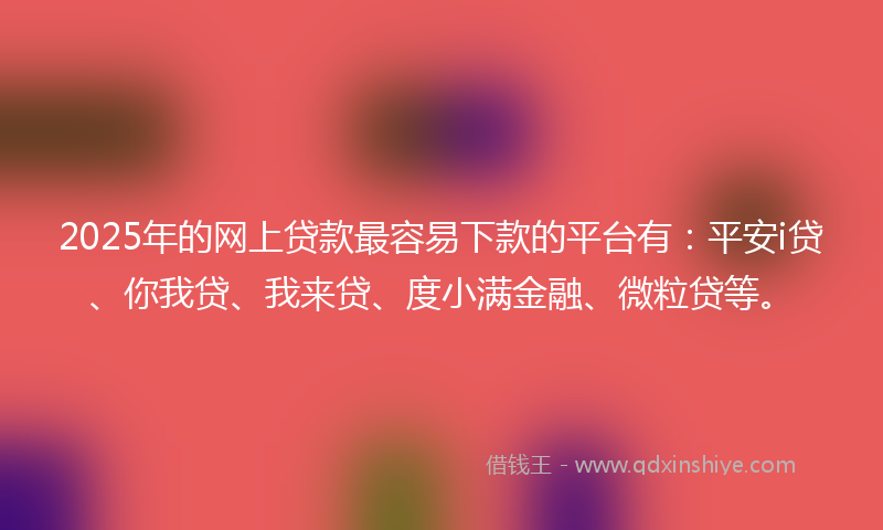 2025年的网上贷款最容易下款的平台有：平安i贷、你我贷、我来贷、度小满金融、微粒贷等。