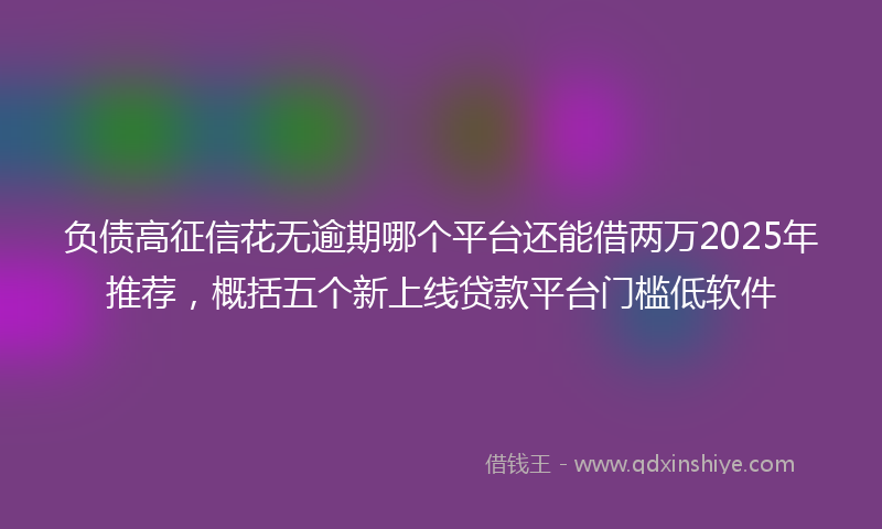 负债高征信花无逾期哪个平台还能借两万2025年推荐，概括五个新上线贷款平台门槛低软件