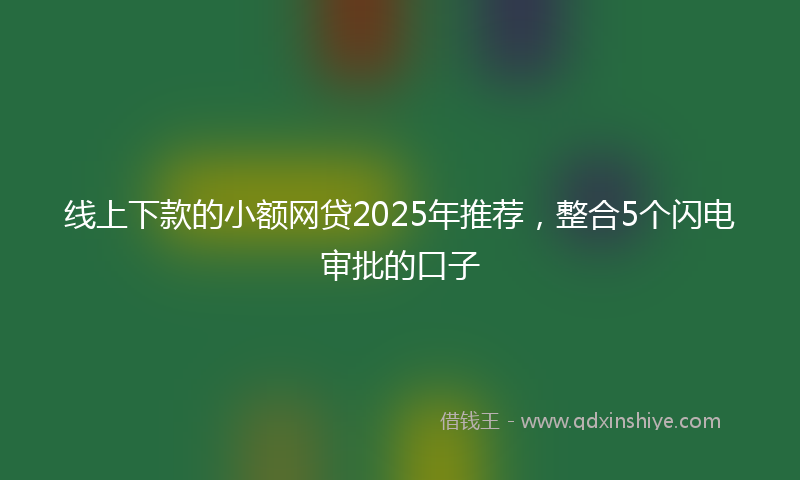 线上下款的小额网贷2025年推荐，整合5个闪电审批的口子
