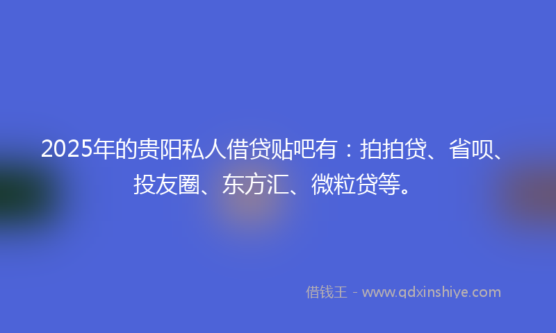 2025年的贵阳私人借贷贴吧有：拍拍贷、省呗、投友圈、东方汇、微粒贷等。