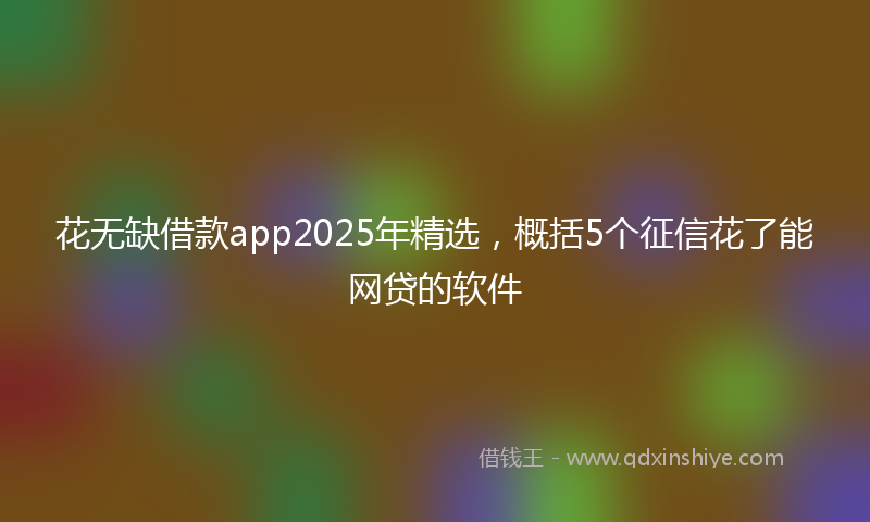 花无缺借款app2025年精选，概括5个征信花了能网贷的软件