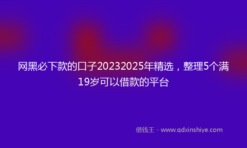 网黑必下款的口子20232025年精选，整理5个满19岁可以借款的平台