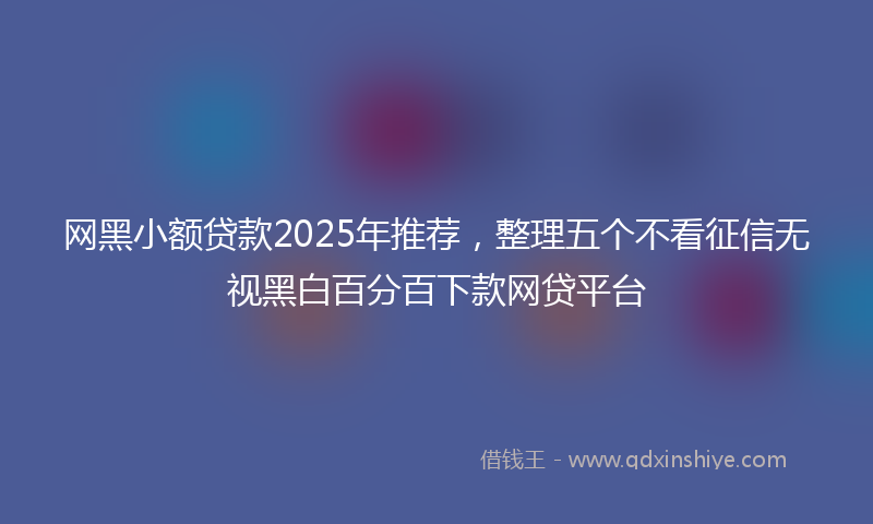 网黑小额贷款2025年推荐，整理五个不看征信无视黑白百分百下款网贷平台