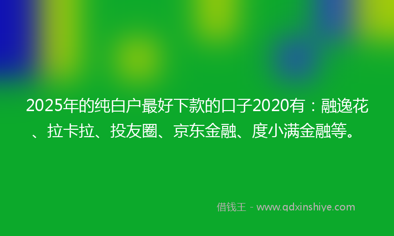 2025年的纯白户最好下款的口子2020有：融逸花、拉卡拉、投友圈、京东金融、度小满金融等。