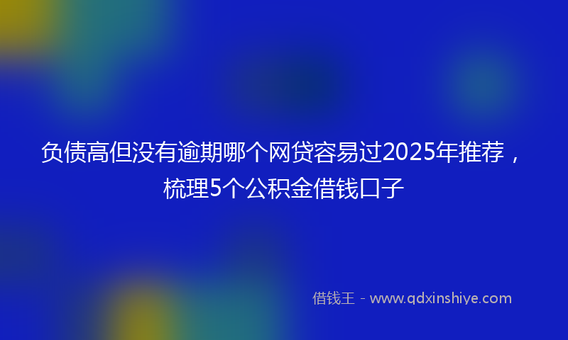 负债高但没有逾期哪个网贷容易过2025年推荐，梳理5个公积金借钱口子