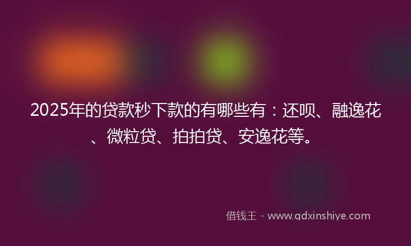 2025年的贷款秒下款的有哪些有：还呗、融逸花、微粒贷、拍拍贷、安逸花等。