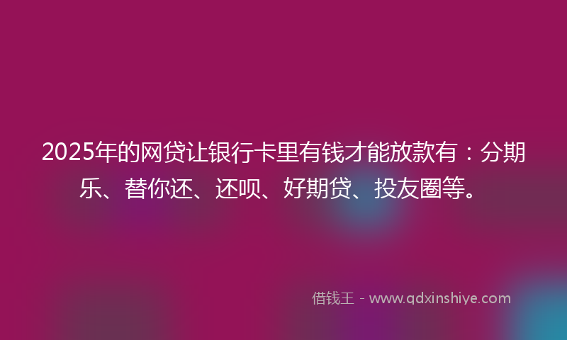 2025年的网贷让银行卡里有钱才能放款有：分期乐、替你还、还呗、好期贷、投友圈等。