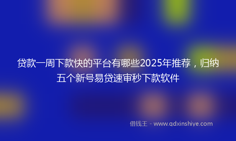 贷款一周下款快的平台有哪些2025年推荐，归纳五个新号易贷速审秒下款软件