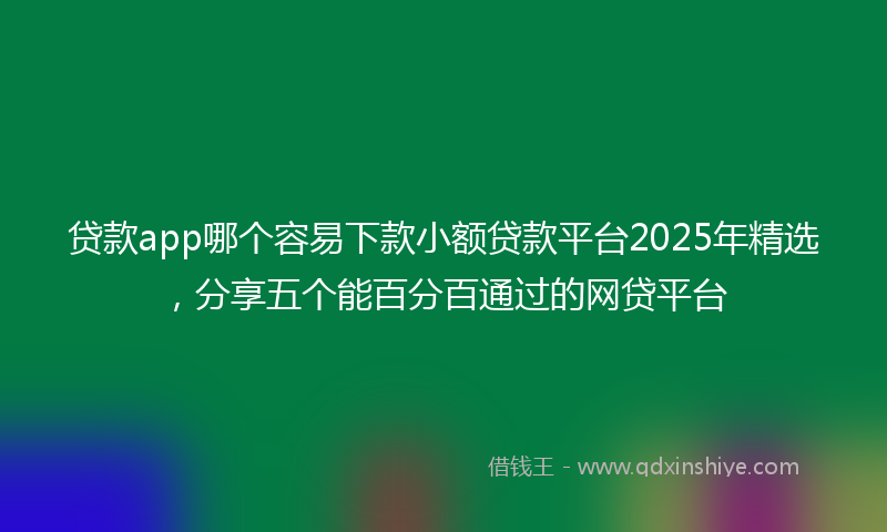 贷款app哪个容易下款小额贷款平台2025年精选，分享五个能百分百通过的网贷平台