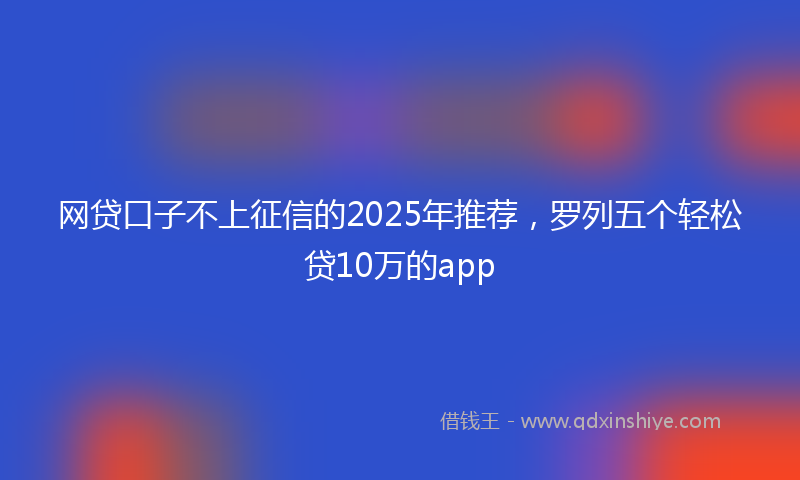 网贷口子不上征信的2025年推荐，罗列五个轻松贷10万的app