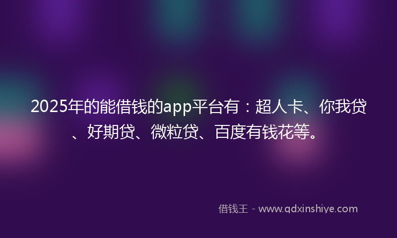 2025年的能借钱的app平台有：超人卡、你我贷、好期贷、微粒贷、百度有钱花等。