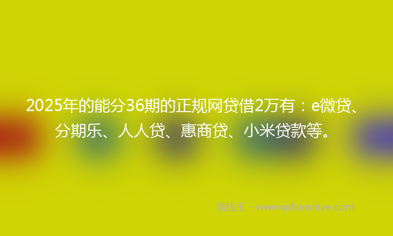 2025年的能分36期的正规网贷借2万有:e微贷、分期乐、人人贷、惠商贷、小米贷款等。