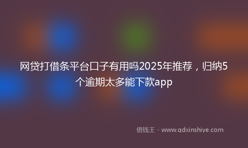 网贷打借条平台口子有用吗2025年推荐，归纳5个逾期太多能下款app