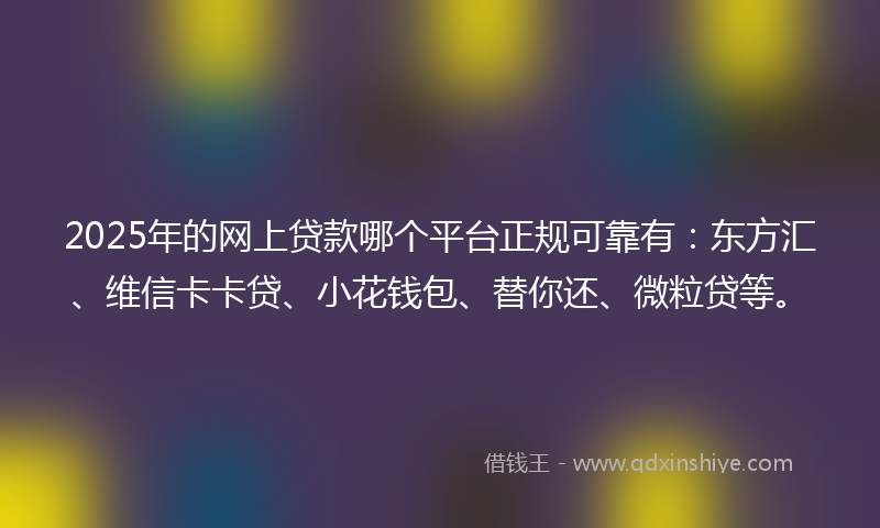 2025年的网上贷款哪个平台正规可靠有：东方汇、维信卡卡贷、小花钱包、替你还、微粒贷等。