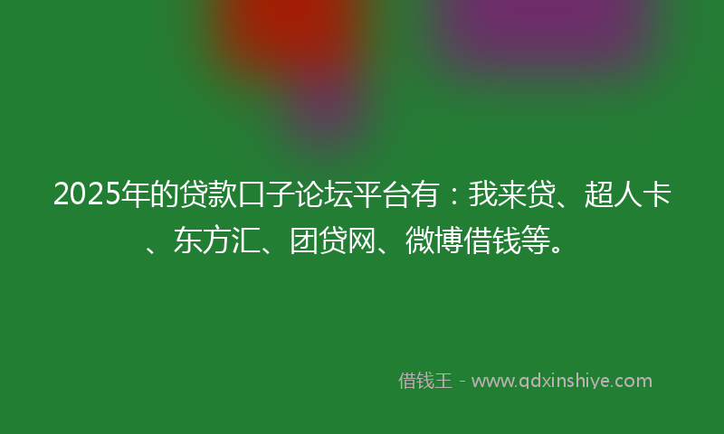 2025年的贷款口子论坛平台有：我来贷、超人卡、东方汇、团贷网、微博借钱等。