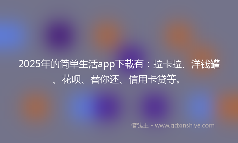 2025年的简单生活app下载有：拉卡拉、洋钱罐、花呗、替你还、信用卡贷等。