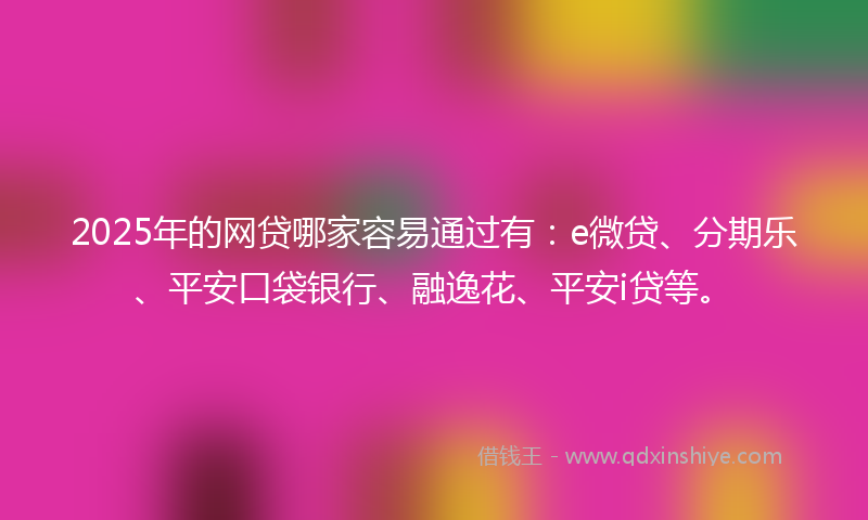 2025年的网贷哪家容易通过有：e微贷、分期乐、平安口袋银行、融逸花、平安i贷等。