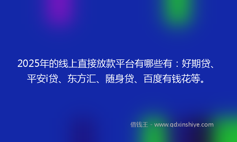 2025年的线上直接放款平台有哪些有：好期贷、平安i贷、东方汇、随身贷、百度有钱花等。