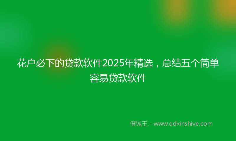 花户必下的贷款软件2025年精选，总结五个简单容易贷款软件
