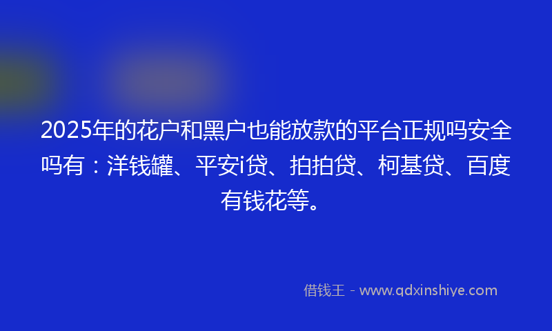 2025年的花户和黑户也能放款的平台正规吗安全吗有：洋钱罐、平安i贷、拍拍贷、柯基贷、百度有钱花等。