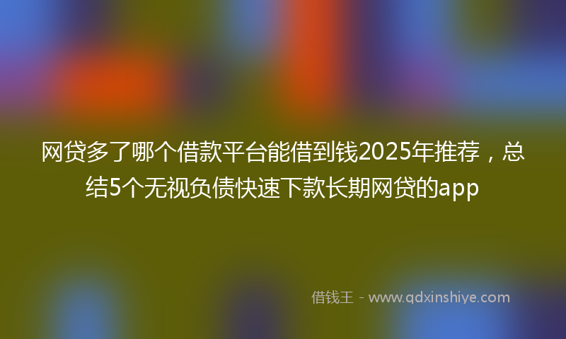 网贷多了哪个借款平台能借到钱2025年推荐，总结5个无视负债快速下款长期网贷的app