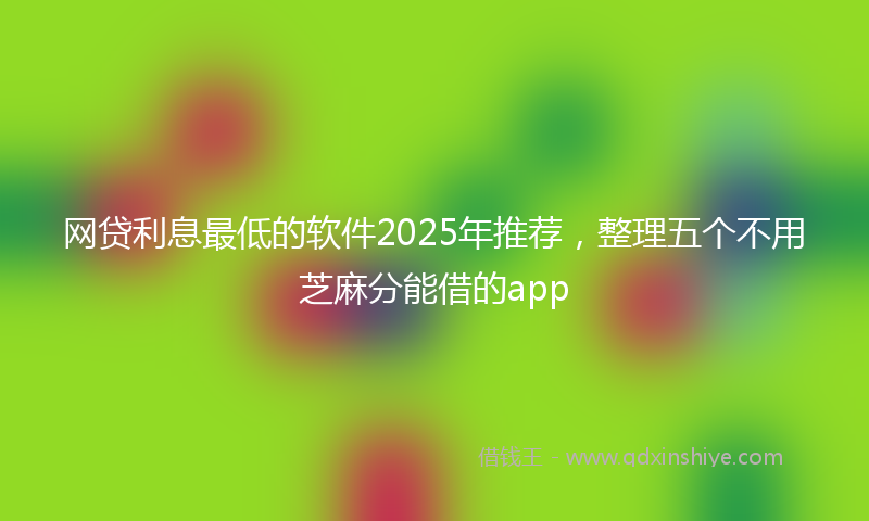 网贷利息最低的软件2025年推荐，整理五个不用芝麻分能借的app