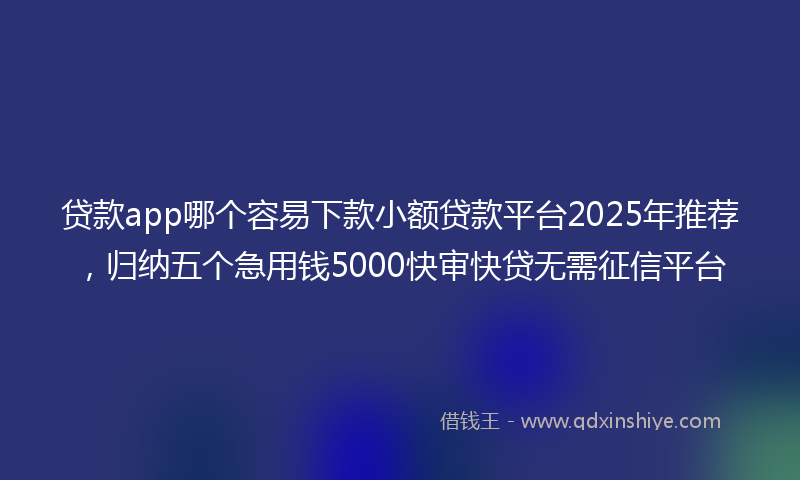贷款app哪个容易下款小额贷款平台2025年推荐，归纳五个急用钱5000快审快贷无需征信平台