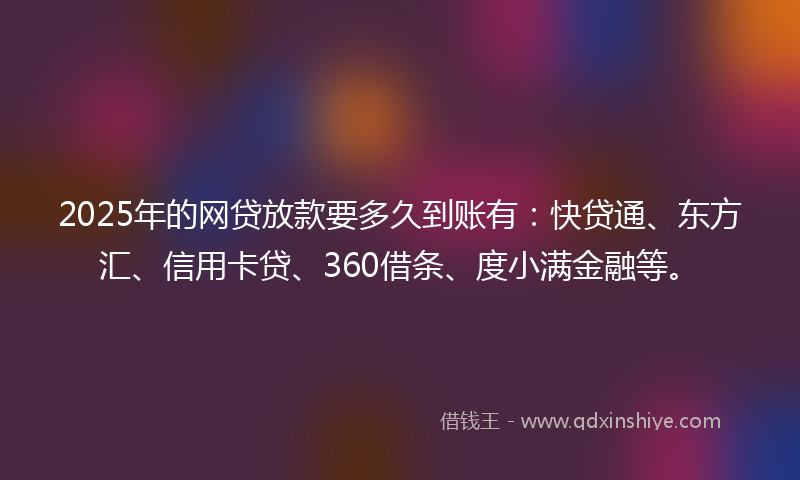 2025年的网贷放款要多久到账有：快贷通、东方汇、信用卡贷、360借条、度小满金融等。