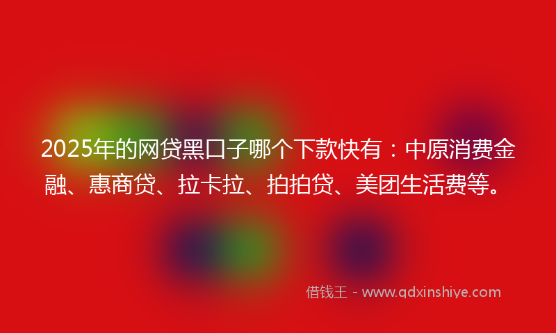 2025年的网贷黑口子哪个下款快有：中原消费金融、惠商贷、拉卡拉、拍拍贷、美团生活费等。