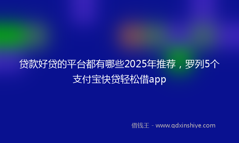 贷款好贷的平台都有哪些2025年推荐，罗列5个支付宝快贷轻松借app