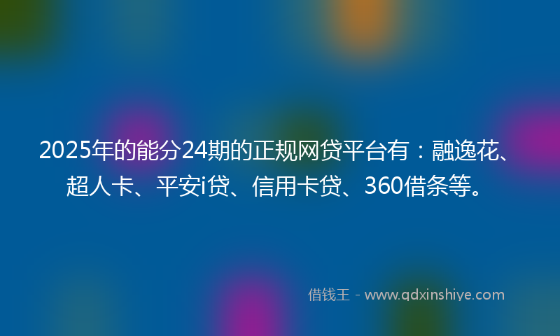 2025年的能分24期的正规网贷平台有：融逸花、超人卡、平安i贷、信用卡贷、360借条等。