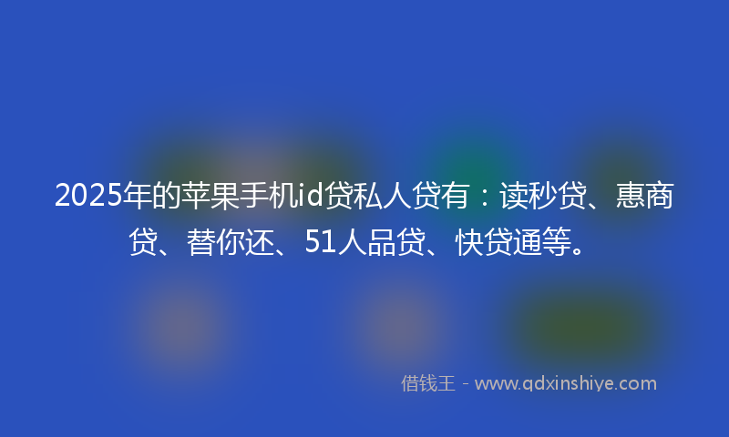 2025年的苹果手机id贷私人贷有：读秒贷、惠商贷、替你还、51人品贷、快贷通等。