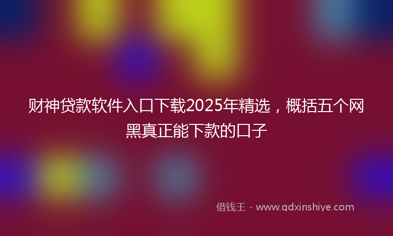 财神贷款软件入口下载2025年精选，概括五个网黑真正能下款的口子