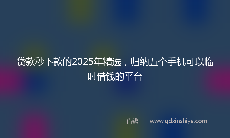 贷款秒下款的2025年精选，归纳五个手机可以临时借钱的平台