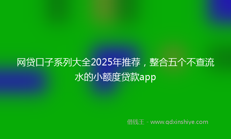 网贷口子系列大全2025年推荐，整合五个不查流水的小额度贷款app